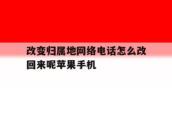 改变归属地网络电话怎么改回来呢苹果手机的简单介绍 改变归属地网络电话怎么改回来呢苹果手机的简单介绍