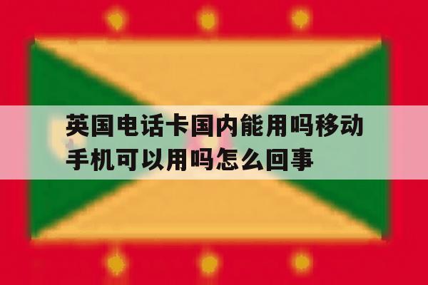 关于英国电话卡国内能用吗移动手机可以用吗怎么回事的信息 关于英国电话卡国内能用吗移动手机可以用吗怎么回事的信息