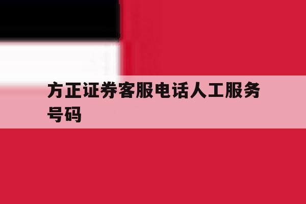 方正证券客服电话人工服务号码 方正证券客服电话人工服务号码