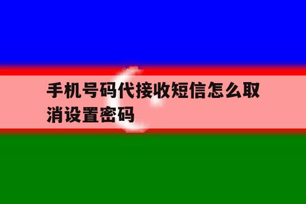 手机号码代接收短信怎么取消设置密码 手机号码代接收短信怎么取消设置密码