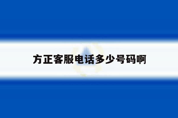 方正客服电话多少号码啊 方正客服电话多少号码啊
