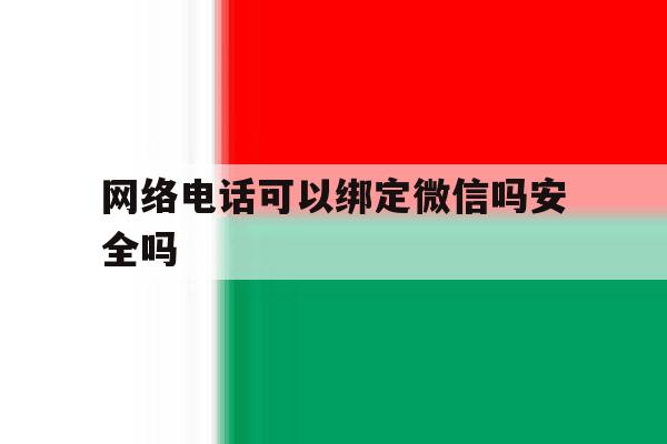 网络电话可以绑定微信吗安全吗 网络电话可以绑定微信吗安全吗