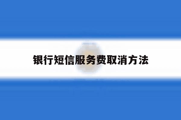 银行短信服务费取消方法 银行短信服务费取消方法
