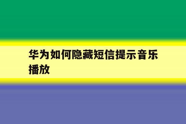 华为如何隐藏短信提示音乐播放 华为如何隐藏短信提示音乐播放