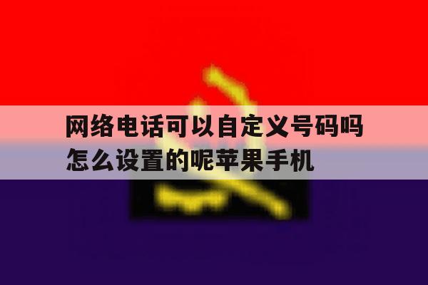 网络电话可以自定义号码吗怎么设置的呢苹果手机的简单介绍 网络电话可以自定义号码吗怎么设置的呢苹果手机的简单介绍