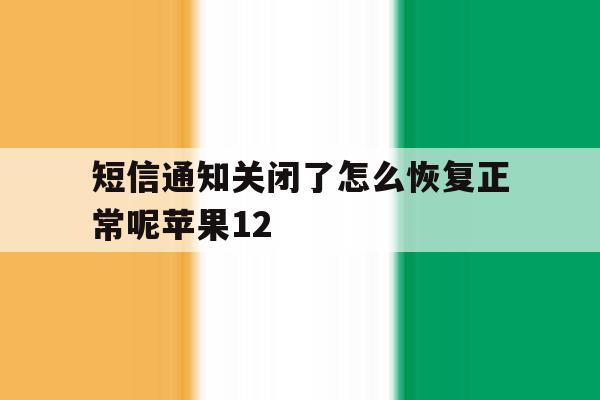 短信通知关闭了怎么恢复正常呢苹果12的简单介绍 短信通知关闭了怎么恢复正常呢苹果12的简单介绍