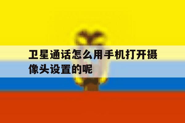 卫星通话怎么用手机打开摄像头设置的呢的简单介绍 卫星通话怎么用手机打开摄像头设置的呢的简单介绍