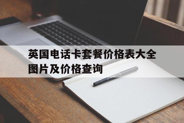 包含英国电话卡套餐价格表大全图片及价格查询的词条 包含英国电话卡套餐价格表大全图片及价格查询的词条