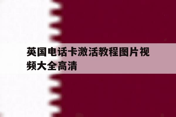 英国电话卡激活教程图片视频大全高清 英国电话卡激活教程图片视频大全高清