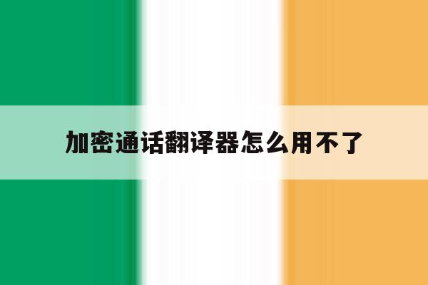 加密通话翻译器怎么用不了 加密通话翻译器怎么用不了