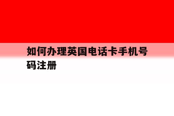 如何办理英国电话卡手机号码注册