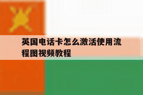 英国电话卡怎么激活使用流程图视频教程 英国电话卡怎么激活使用流程图视频教程