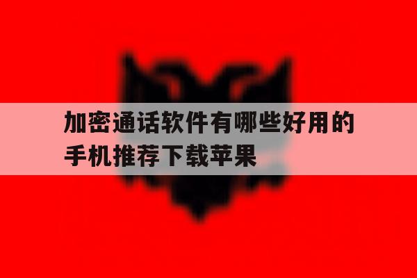 加密通话软件有哪些好用的手机推荐下载苹果 加密通话软件有哪些好用的手机推荐下载苹果