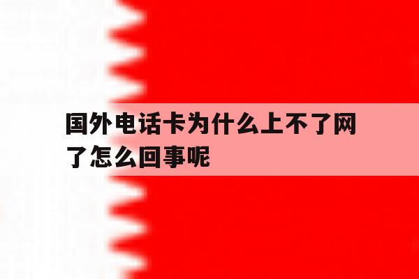关于国外电话卡为什么上不了网了怎么回事呢的信息 关于国外电话卡为什么上不了网了怎么回事呢的信息