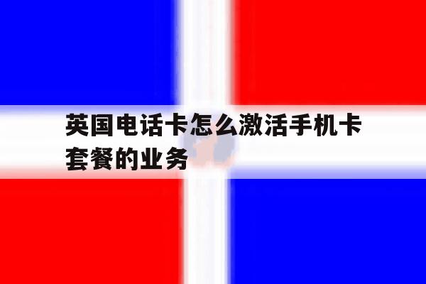 英国电话卡怎么激活手机卡套餐的业务 英国电话卡怎么激活手机卡套餐的业务