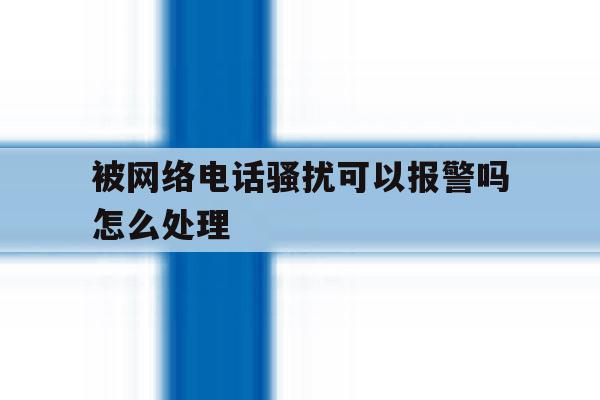 被网络电话骚扰可以报警吗怎么处理 被网络电话骚扰可以报警吗怎么处理
