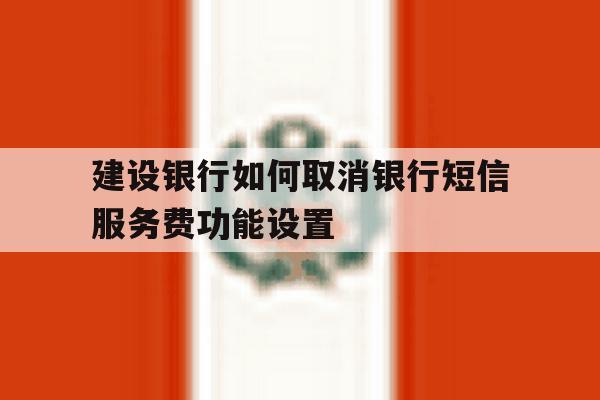 建设银行如何取消银行短信服务费功能设置 建设银行如何取消银行短信服务费功能设置