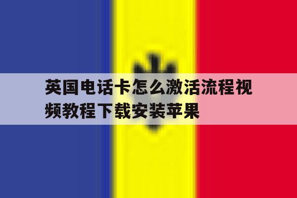 英国电话卡怎么激活流程视频教程下载安装苹果的简单介绍 英国电话卡怎么激活流程视频教程下载安装苹果的简单介绍