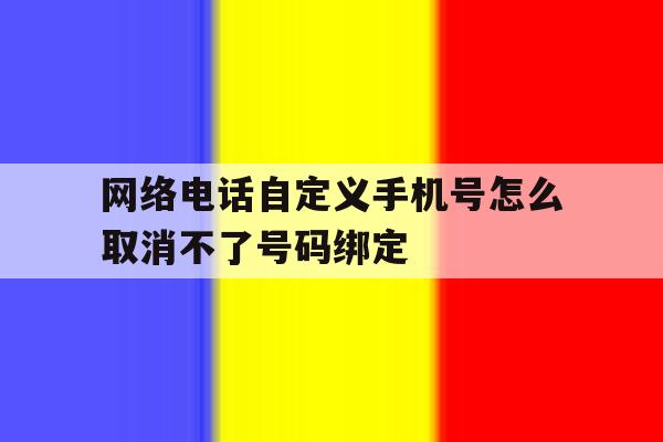 网络电话自定义手机号怎么取消不了号码绑定 网络电话自定义手机号怎么取消不了号码绑定