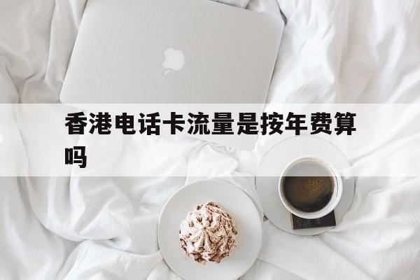 香港电话卡流量是按年费算吗 香港电话卡流量是按年费算吗