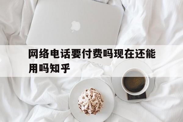 网络电话要付费吗现在还能用吗知乎的简单介绍 网络电话要付费吗现在还能用吗知乎的简单介绍