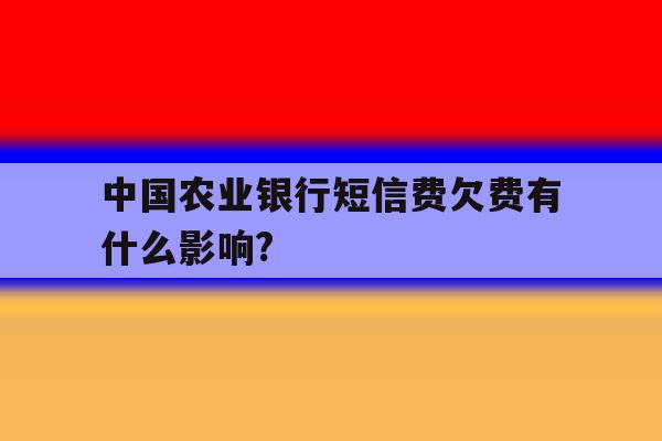 中国农业银行短信费欠费有什么影响? 中国农业银行短信费欠费有什么影响?