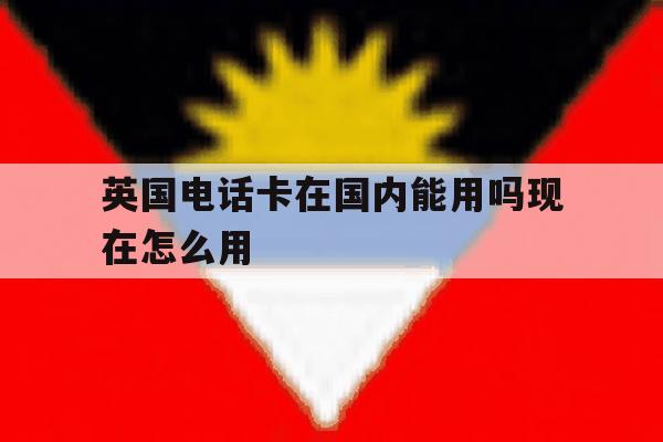 英国电话卡在国内能用吗现在怎么用 英国电话卡在国内能用吗现在怎么用