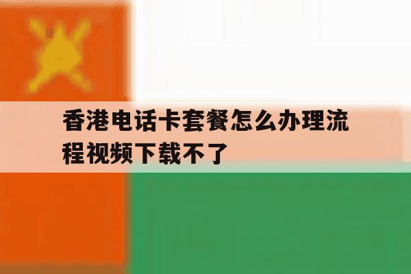 香港电话卡套餐怎么办理流程视频下载不了的简单介绍 香港电话卡套餐怎么办理流程视频下载不了的简单介绍