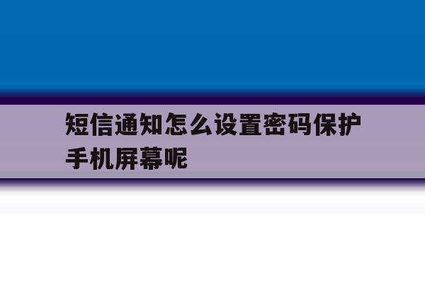 短信通知怎么设置密码保护手机屏幕呢 短信通知怎么设置密码保护手机屏幕呢