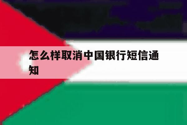 怎么样取消中国银行短信通知 怎么样取消中国银行短信通知