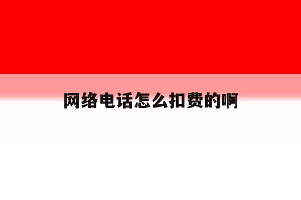 网络电话怎么扣费的啊 网络电话怎么扣费的啊