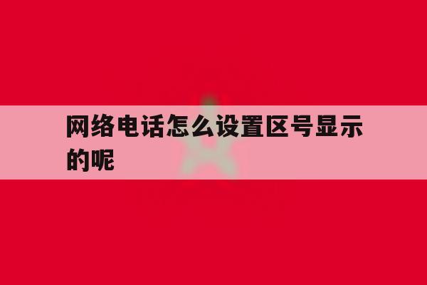 网络电话怎么设置区号显示的呢 网络电话怎么设置区号显示的呢