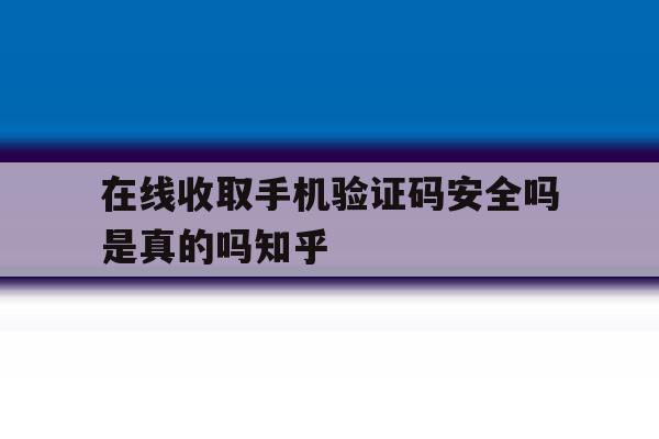在线收取手机验证码安全吗是真的吗知乎的简单介绍 在线收取手机验证码安全吗是真的吗知乎的简单介绍