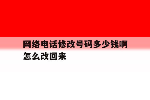 网络电话修改号码多少钱啊怎么改回来 网络电话修改号码多少钱啊怎么改回来