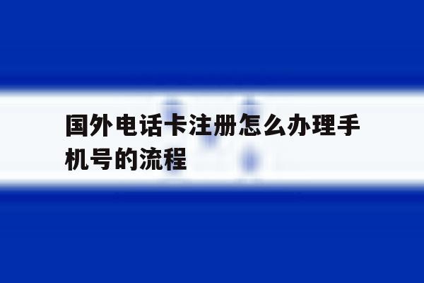 国外电话卡注册怎么办理手机号的流程