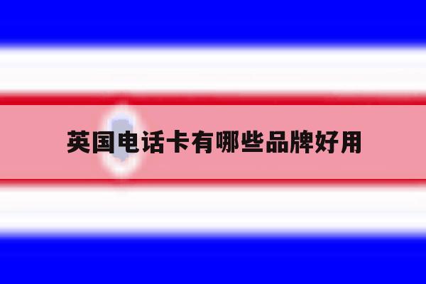 英国电话卡有哪些品牌好用 英国电话卡有哪些品牌好用