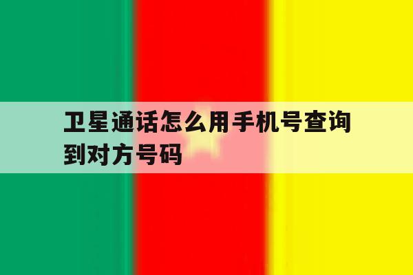卫星通话怎么用手机号查询到对方号码 卫星通话怎么用手机号查询到对方号码