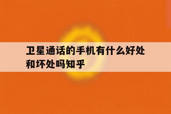 卫星通话的手机有什么好处和坏处吗知乎的简单介绍 卫星通话的手机有什么好处和坏处吗知乎的简单介绍