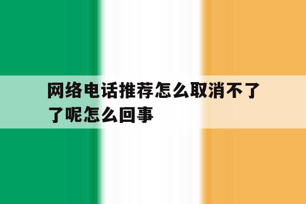 网络电话推荐怎么取消不了了呢怎么回事的简单介绍 网络电话推荐怎么取消不了了呢怎么回事的简单介绍