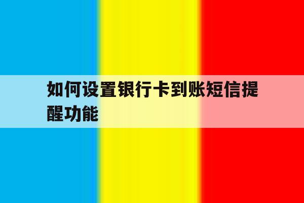 如何设置银行卡到账短信提醒功能 如何设置银行卡到账短信提醒功能