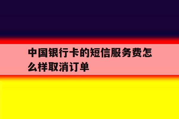 中国银行卡的短信服务费怎么样取消订单 中国银行卡的短信服务费怎么样取消订单