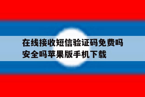 在线接收短信验证码免费吗安全吗苹果版手机下载 在线接收短信验证码免费吗安全吗苹果版手机下载
