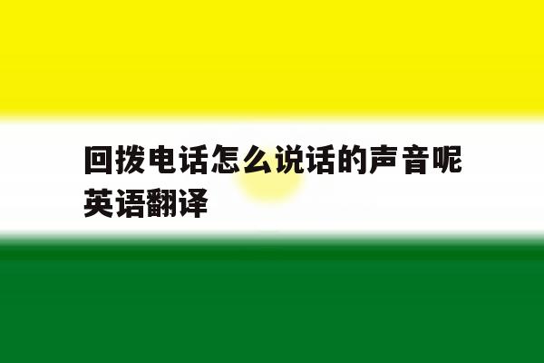 回拨电话怎么说话的声音呢英语翻译 回拨电话怎么说话的声音呢英语翻译