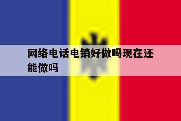 网络电话电销好做吗现在还能做吗 网络电话电销好做吗现在还能做吗
