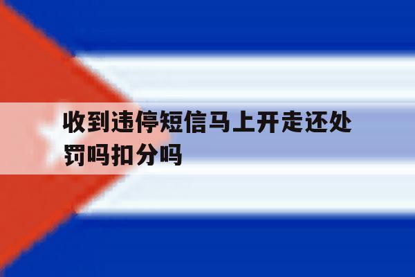 收到违停短信马上开走还处罚吗扣分吗的简单介绍 收到违停短信马上开走还处罚吗扣分吗的简单介绍