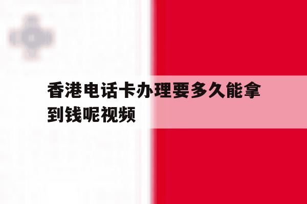 香港电话卡办理要多久能拿到钱呢视频 香港电话卡办理要多久能拿到钱呢视频