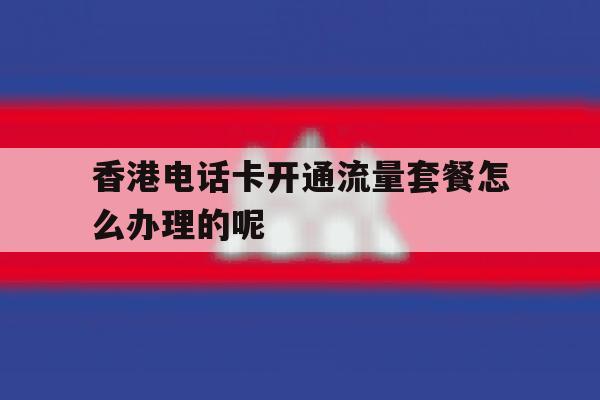 香港电话卡开通流量套餐怎么办理的呢的简单介绍 香港电话卡开通流量套餐怎么办理的呢的简单介绍