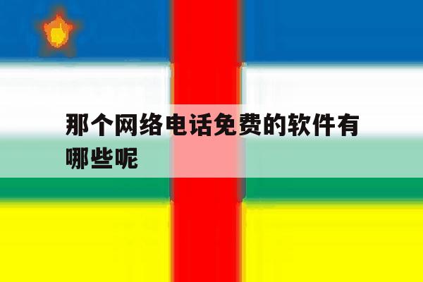 那个网络电话免费的软件有哪些呢 那个网络电话免费的软件有哪些呢
