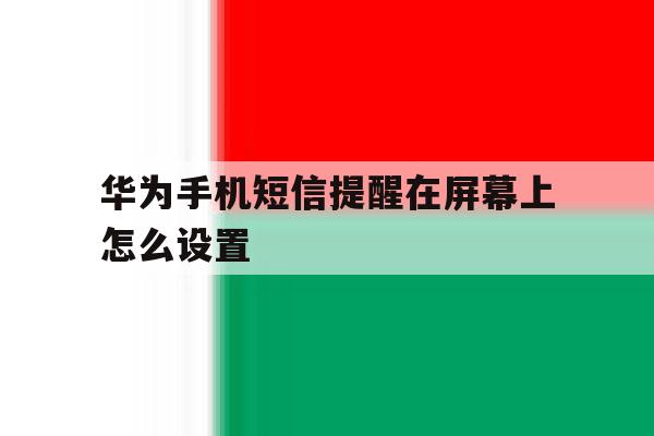 华为手机短信提醒在屏幕上怎么设置 华为手机短信提醒在屏幕上怎么设置