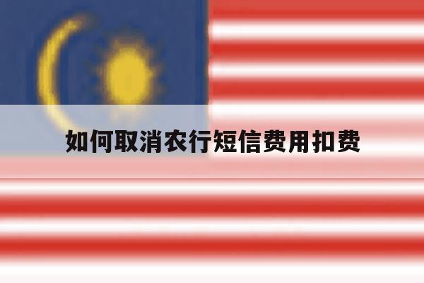 如何取消农行短信费用扣费 如何取消农行短信费用扣费
